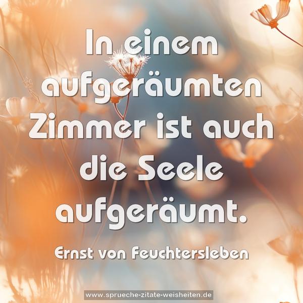In einem aufgeräumten Zimmer
ist auch die Seele aufgeräumt.