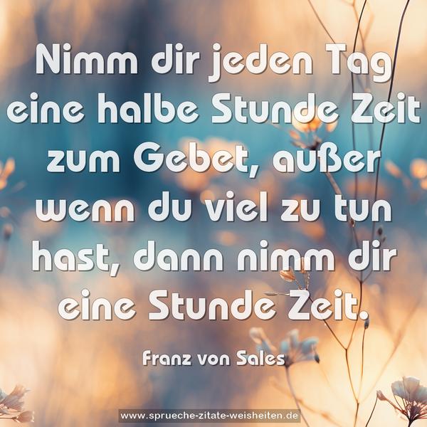 Nimm dir jeden Tag eine halbe Stunde Zeit zum Gebet,
außer wenn du viel zu tun hast,
dann nimm dir eine Stunde Zeit.