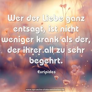 Wer der Liebe ganz entsagt, 
ist nicht weniger krank als der, 
der ihrer all zu sehr begehrt.