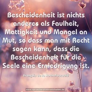 Bescheidenheit ist nichts anderes als Faulheit,
Mattigkeit und Mangel an Mut,
so dass man mit Recht sagen kann,
dass die Bescheidenheit für die Seele eine Erniedrigung ist.