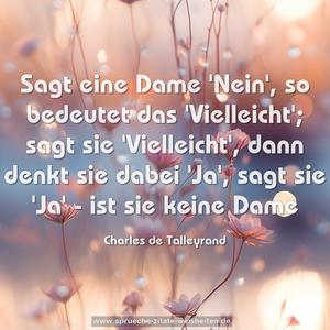 Sagt eine Dame 'Nein', so bedeutet das 'Vielleicht';
sagt sie 'Vielleicht', dann denkt sie dabei 'Ja',
sagt sie 'Ja' - ist sie keine Dame