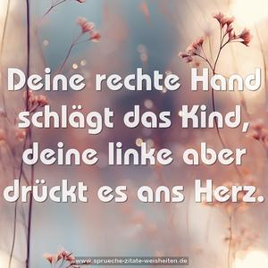 Deine rechte Hand schlägt das Kind,
deine linke aber drückt es ans Herz. 