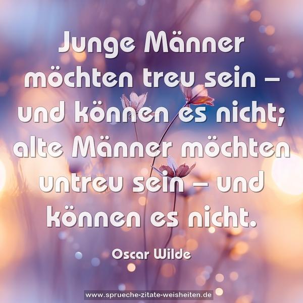 Junge Männer möchten treu sein –
und können es nicht;
alte Männer möchten untreu sein –
und können es nicht.
