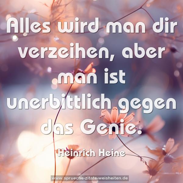 Alles wird man dir verzeihen,
aber man ist unerbittlich gegen das Genie.
