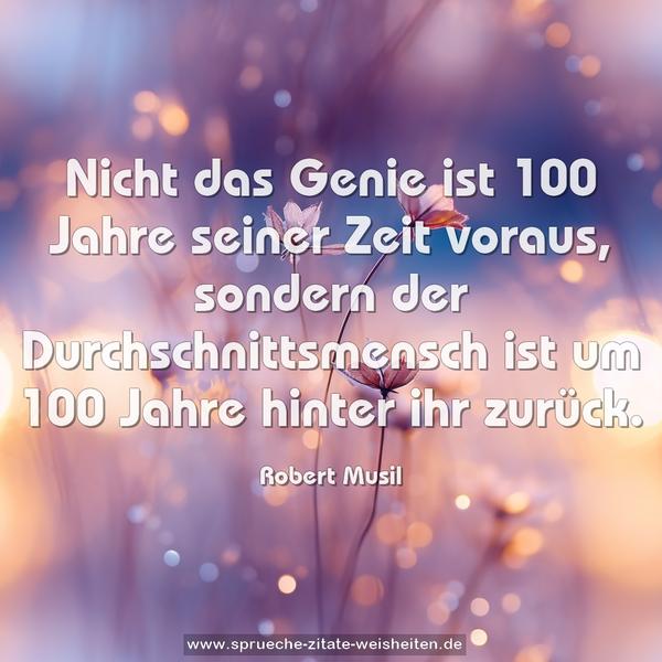 Nicht das Genie ist 100 Jahre seiner Zeit voraus,
sondern der Durchschnittsmensch ist um 100 Jahre
hinter ihr zurück.