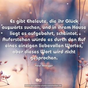 Es gibt Eheleute,
die ihr Glück auswärts suchen,
und in ihrem Hause liegt es aufgebahrt, scheintot.
Auferstehen würde es durch den Ruf
eines einzigen liebevollen Wortes,
aber dieses Wort wird nicht gesprochen.