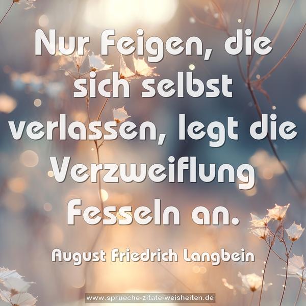 Nur Feigen, die sich selbst verlassen,
legt die Verzweiflung Fesseln an.