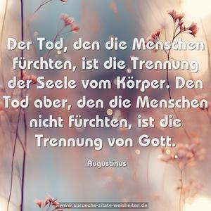 Der Tod, den die Menschen fürchten,
ist die Trennung der Seele vom Körper.
Den Tod aber, den die Menschen nicht fürchten,
ist die Trennung von Gott.