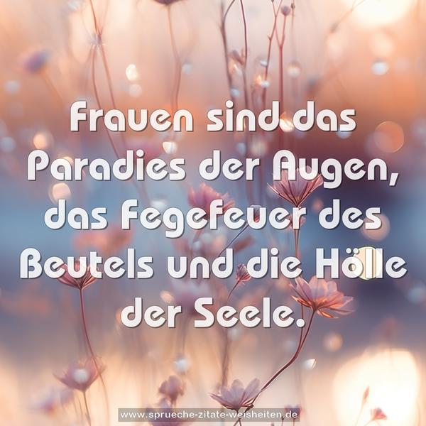 Frauen sind das Paradies der Augen,
das Fegefeuer des Beutels
und die Hölle der Seele.