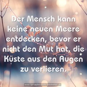 Der Mensch kann keine neuen Meere entdecken,
bevor er nicht den Mut hat,
die Küste aus den Augen zu verlieren.