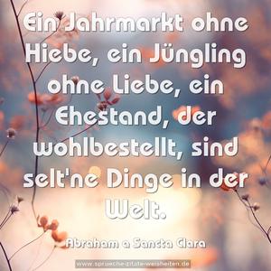 Ein Jahrmarkt ohne Hiebe,
ein Jüngling ohne Liebe,
ein Ehestand, der wohlbestellt,
sind selt'ne Dinge in der Welt.