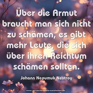 Über die Armut braucht man sich nicht zu schämen,
es gibt mehr Leute, die sich über ihren Reichtum schämen sollten. 