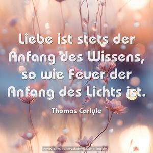 Liebe ist stets der Anfang des Wissens,
so wie Feuer der Anfang des Lichts ist.