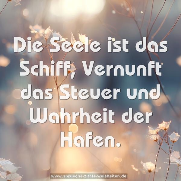 Die Seele ist das Schiff,
Vernunft das Steuer
und Wahrheit der Hafen.