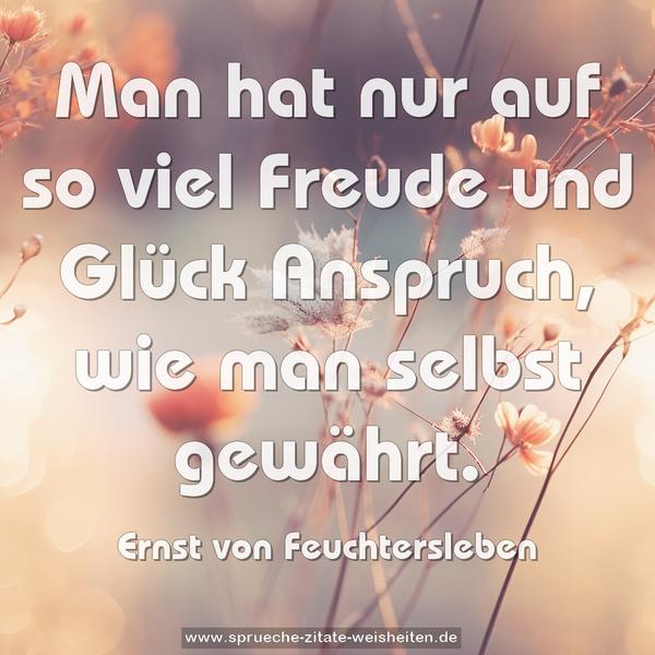 Man hat nur auf so viel Freude und Glück Anspruch,
wie man selbst gewährt.