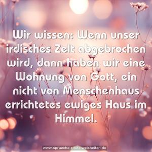 Wir wissen:
Wenn unser irdisches Zelt abgebrochen wird,
dann haben wir eine Wohnung von Gott,
ein nicht von Menschenhaus errichtetes ewiges Haus
im Himmel.