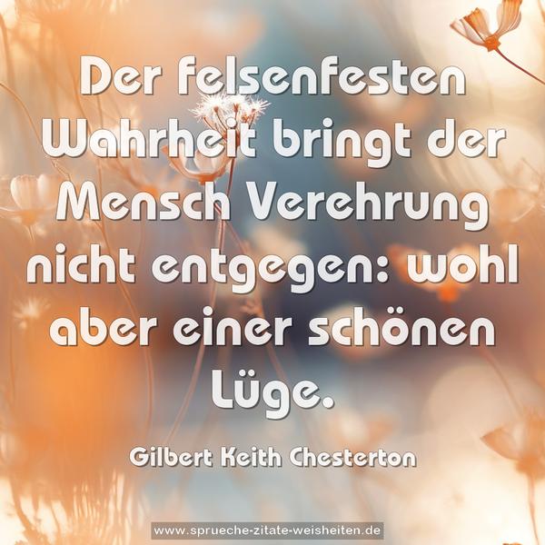 Der felsenfesten Wahrheit bringt der Mensch Verehrung nicht entgegen: wohl aber einer schönen Lüge. 