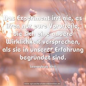 Das Experiment irrt nie, es irren nur eure Vorurteile,
die sich eine andere Wirklichkeit versprechen,
als sie in unserer Erfahrung begründet sind.