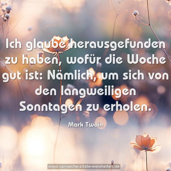 Ich glaube herausgefunden zu haben, wofür die Woche gut ist: Nämlich, um sich von den langweiligen Sonntagen zu erholen.