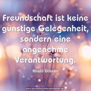 Freundschaft ist keine günstige Gelegenheit,
sondern eine angenehme Verantwortung.