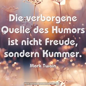 Die verborgene Quelle des Humors ist nicht Freude,
sondern Kummer.