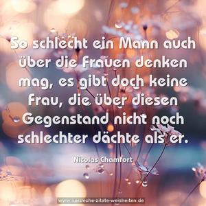 So schlecht ein Mann auch über die Frauen denken mag,
es gibt doch keine Frau,
die über diesen Gegenstand nicht noch schlechter dächte als er.