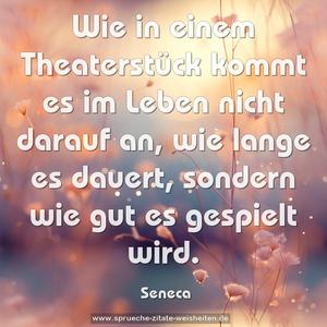 Wie in einem Theaterstück kommt es im Leben nicht darauf an, wie lange es dauert, sondern wie gut es gespielt wird. 