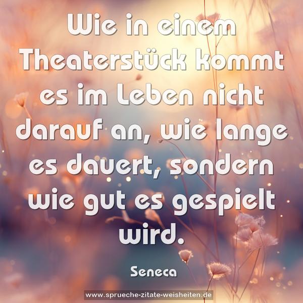 Wie in einem Theaterstück kommt es im Leben nicht darauf an, wie lange es dauert, sondern wie gut es gespielt wird.