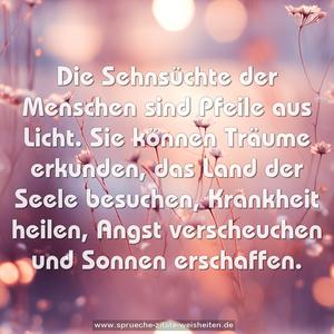 Die Sehnsüchte der Menschen sind Pfeile aus Licht.
Sie können Träume erkunden,
das Land der Seele besuchen, Krankheit heilen,
Angst verscheuchen und Sonnen erschaffen.