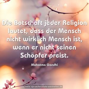 Die Botschaft jeder Religion lautet,
dass der Mensch nicht wirklich Mensch ist,
wenn er nicht seinen Schöpfer preist.