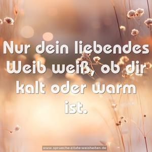 Nur dein liebendes Weib weiß, ob dir kalt oder warm ist.