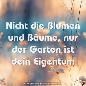 Nicht die Blumen und Bäume, nur der Garten ist dein Eigentum