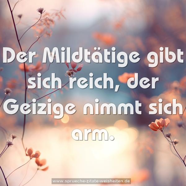 Der Mildtätige gibt sich reich,
der Geizige nimmt sich arm.