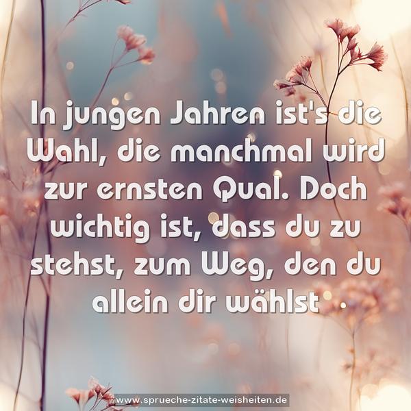 In jungen Jahren ist's die Wahl,
die manchmal wird zur ernsten Qual.
Doch wichtig ist, dass du zu stehst,
zum Weg, den du allein dir wählst