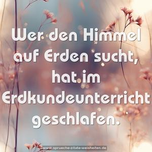 Wer den Himmel auf Erden sucht,
hat im Erdkundeunterricht geschlafen. 