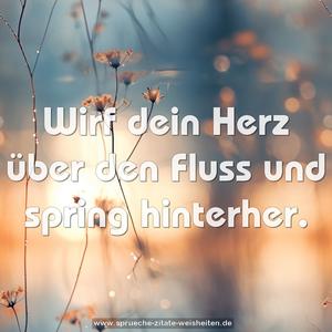 Wirf dein Herz über den Fluss
und spring hinterher.