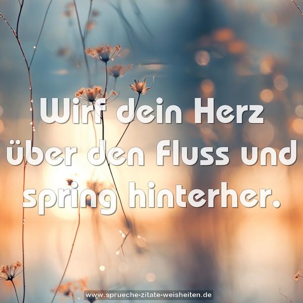 Wirf dein Herz über den Fluss
und spring hinterher.