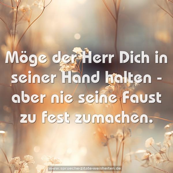 Möge der Herr Dich in seiner Hand halten -
aber nie seine Faust zu fest zumachen.