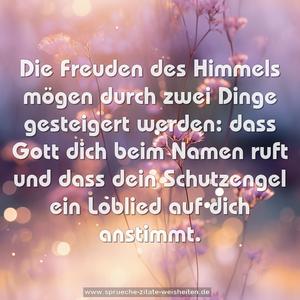 Die Freuden des Himmels
mögen durch zwei Dinge gesteigert werden:
dass Gott dich beim Namen ruft
und dass dein Schutzengel ein Loblied auf dich anstimmt.