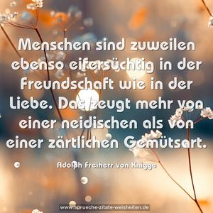 Menschen sind zuweilen ebenso eifersüchtig in der Freundschaft wie in der Liebe. Das zeugt mehr von einer neidischen als von einer zärtlichen Gemütsart.