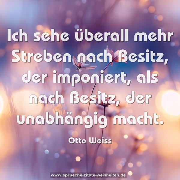 Ich sehe überall mehr Streben nach Besitz, der imponiert,
als nach Besitz, der unabhängig macht.