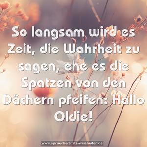 So langsam wird es Zeit,
die Wahrheit zu sagen,
ehe es die Spatzen von den Dächern pfeifen:
Hallo Oldie!