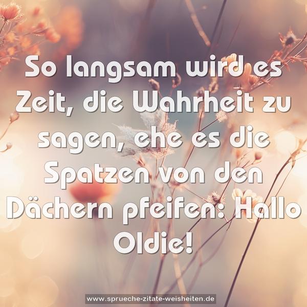 So langsam wird es Zeit,
die Wahrheit zu sagen,
ehe es die Spatzen von den Dächern pfeifen:
Hallo Oldie!