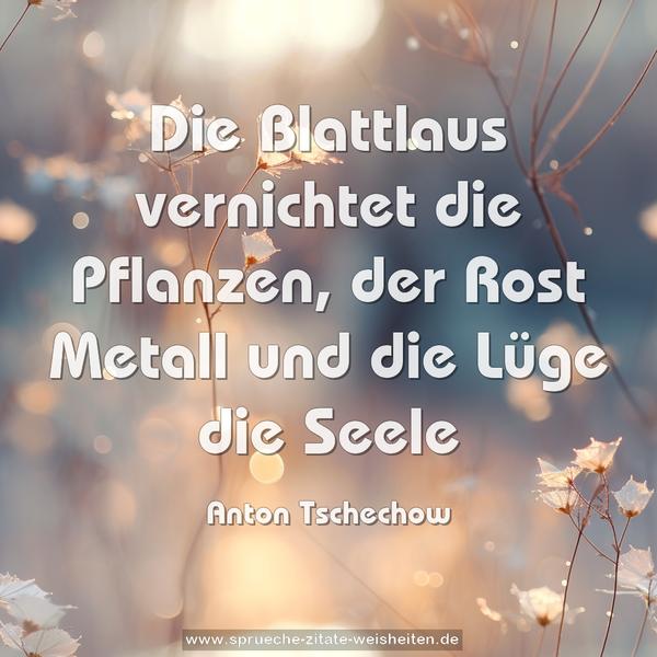 Die Blattlaus vernichtet die Pflanzen, der Rost Metall
und die Lüge die Seele