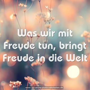 Was wir mit Freude tun,
bringt Freude in die Welt