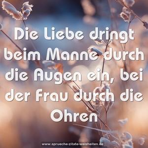 Die Liebe dringt beim Manne durch die Augen ein,
bei der Frau durch die Ohren