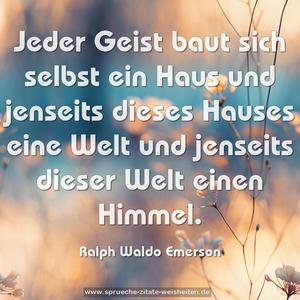 Jeder Geist baut sich selbst ein Haus 
und jenseits dieses Hauses eine Welt 
und jenseits dieser Welt einen Himmel.