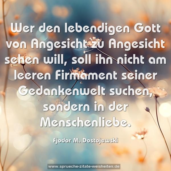 Wer den lebendigen Gott von Angesicht zu Angesicht sehen will, soll ihn nicht am leeren Firmament seiner Gedankenwelt suchen, sondern in der Menschenliebe.