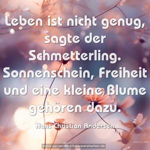 Leben ist nicht genug, sagte der Schmetterling.
Sonnenschein, Freiheit und eine kleine Blume
gehören dazu.