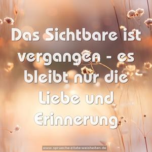 Das Sichtbare ist vergangen -
es bleibt nur die Liebe und Erinnerung